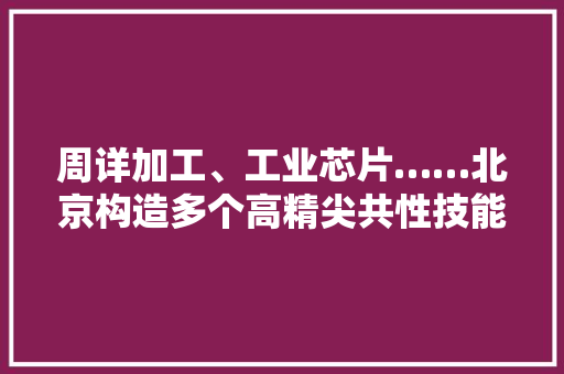 周详加工、工业芯片……北京构造多个高精尖共性技能平台 周详加工、工业芯片……北京构造多个高精尖共性技能平台 互联通信