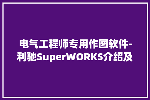 电气工程师专用作图软件-利驰SuperWORKS介绍及下载 电气工程师专用作图软件-利驰SuperWORKS介绍及下载 人工智能