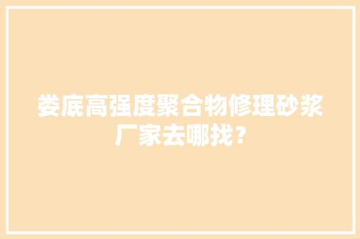娄底高强度聚合物修理砂浆厂家去哪找？ 娄底高强度聚合物修理砂浆厂家去哪找？ 智能科技
