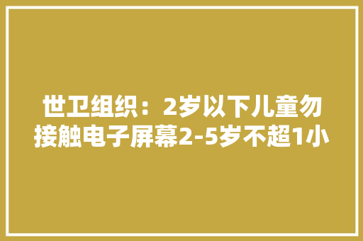 世卫组织：2岁以下儿童勿接触电子屏幕2-5岁不超1小时