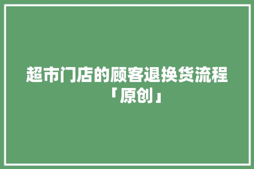 超市门店的顾客退换货流程「原创」
