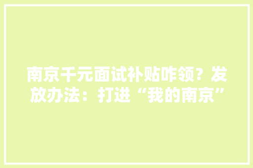 南京千元面试补贴咋领？发放办法：打进“我的南京”电子钱包账户,口试是什么考试。