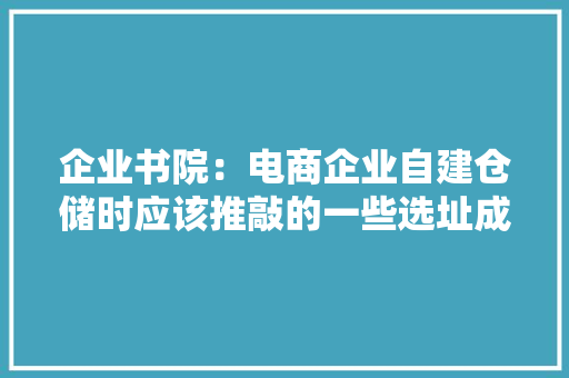 企业书院：电商企业自建仓储时应该推敲的一些选址成分