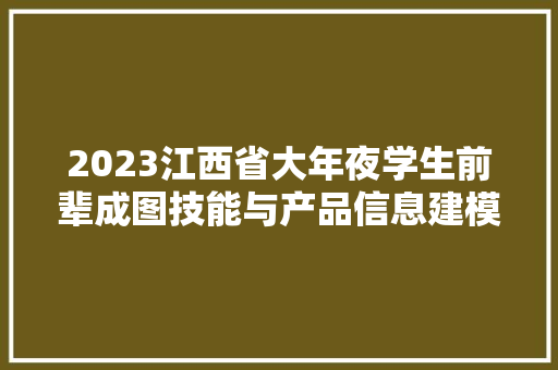 2023江西省大年夜学生前辈成图技能与产品信息建模立异大年夜赛成功举办