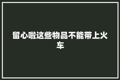 留心啦这些物品不能带上火车