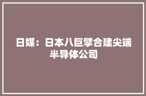 日媒：日本八巨擘合建尖端半导体公司