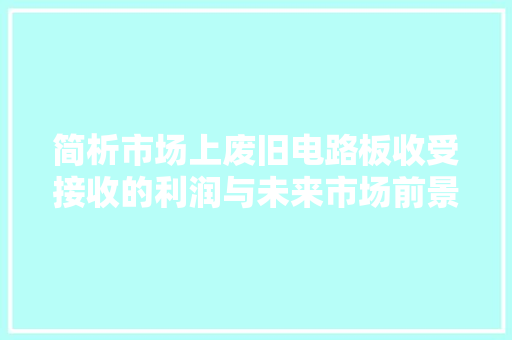 简析市场上废旧电路板收受接收的利润与未来市场前景