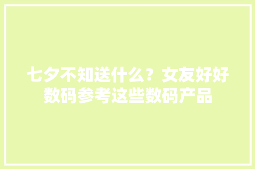 七夕不知送什么？女友好好数码参考这些数码产品
