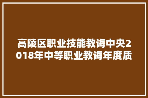 高陵区职业技能教诲中央2018年中等职业教诲年度质量申报