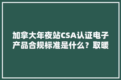 加拿大年夜站CSA认证电子产品合规标准是什么？取暖器CSA若何解决？