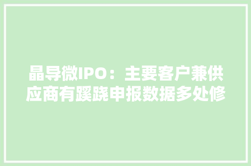 晶导微IPO：主要客户兼供应商有蹊跷申报数据多处修改存疑问