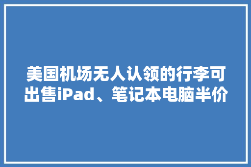 美国机场无人认领的行李可出售iPad、笔记本电脑半价买！