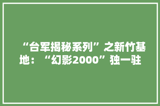 “台军揭秘系列”之新竹基地：“幻影2000”独一驻扎基地,新竹高于旧竹枝,全凭老干为扶持意思。
