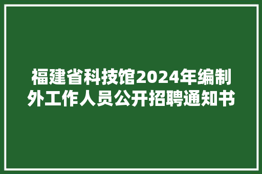 福建省科技馆2024年编制外工作人员公开招聘通知书记