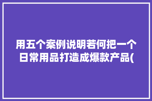 用五个案例说明若何把一个日常用品打造成爆款产品(上)