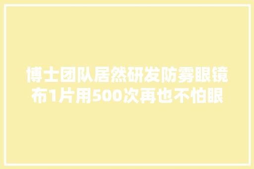 博士团队居然研发防雾眼镜布1片用500次再也不怕眼镜起雾