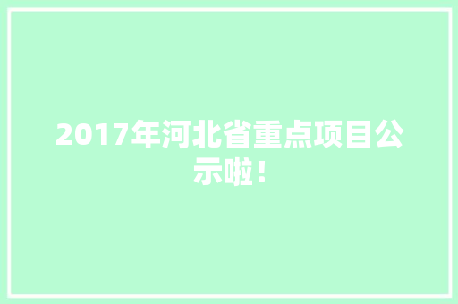 2017年河北省重点项目公示啦！