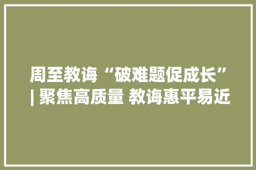 周至教诲“破难题促成长” | 聚焦高质量 教诲惠平易近生教诲微访谈⑭