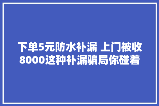 下单5元防水补漏 上门被收8000这种补漏骗局你碰着过吗？,西席是什么意思。