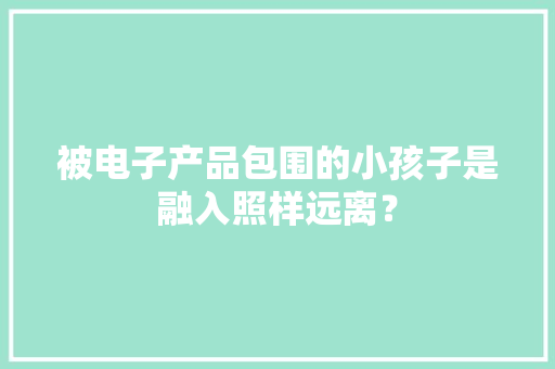 被电子产品包围的小孩子是融入照样远离？
