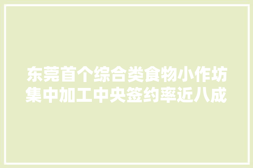 东莞首个综合类食物小作坊集中加工中央签约率近八成 扫码可查货源