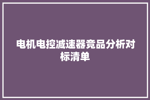 电机电控减速器竞品分析对标清单