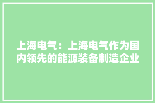 上海电气：上海电气作为国内领先的能源装备制造企业在绿色能源和可持续成长领域拥有深挚的技能积累