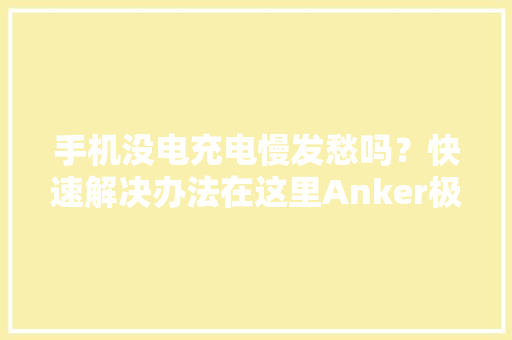 手机没电充电慢发愁吗？快速解决办法在这里Anker极速充