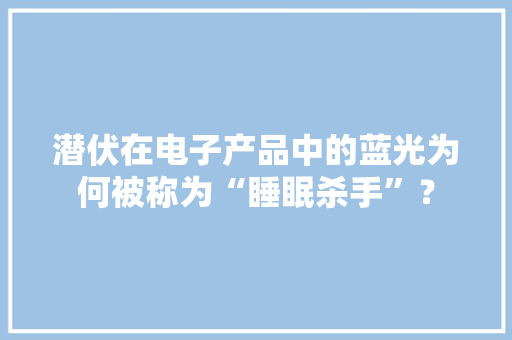 潜伏在电子产品中的蓝光为何被称为“睡眠杀手”？
