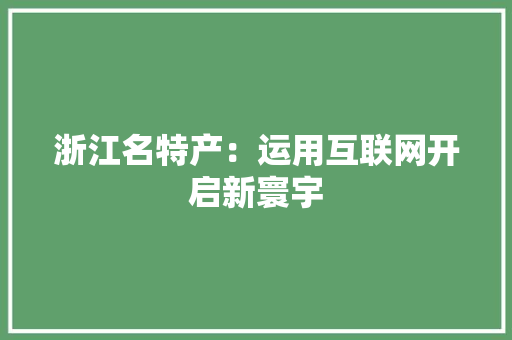 浙江名特产：运用互联网开启新寰宇