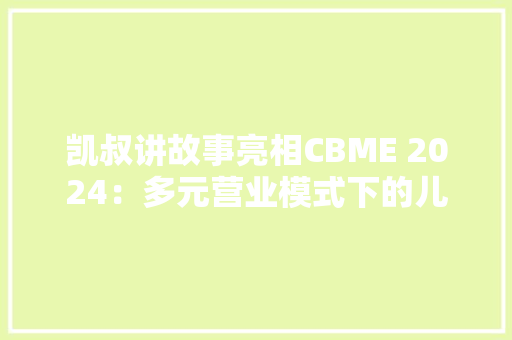凯叔讲故事亮相CBME 2024：多元营业模式下的儿童内容立异
