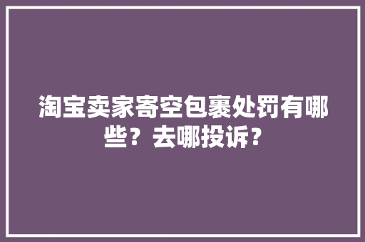 淘宝卖家寄空包裹处罚有哪些？去哪投诉？