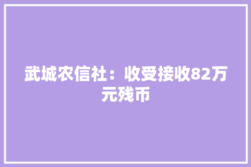 武城农信社：收受接收82万元残币