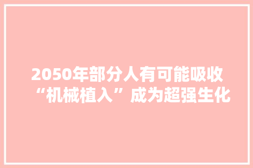 2050年部分人有可能吸收“机械植入”成为超强生化电子人！