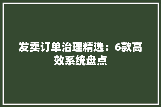 发卖订单治理精选：6款高效系统盘点