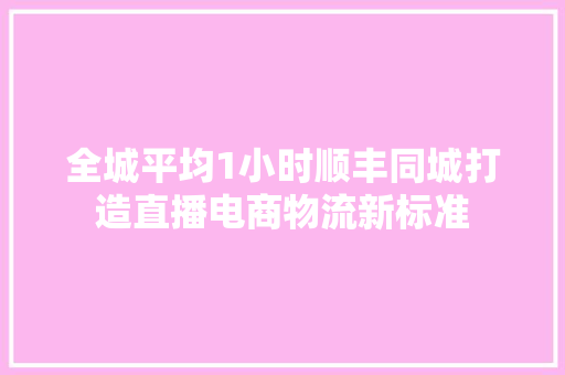 全城平均1小时顺丰同城打造直播电商物流新标准
