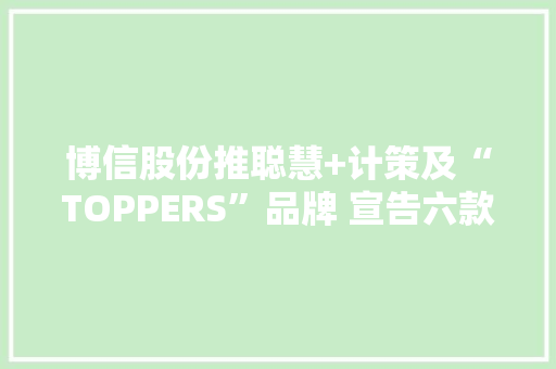 博信股份推聪慧+计策及“TOPPERS”品牌 宣告六款人工智能产品