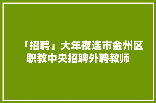 「招聘」大年夜连市金州区职教中央招聘外聘教师,大连市政府官网。