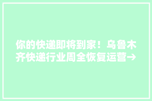 你的快递即将到家！乌鲁木齐快递行业周全恢复运营→