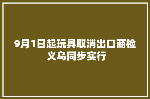 9月1日起玩具取消出口商检 义乌同步实行,玩具英语。