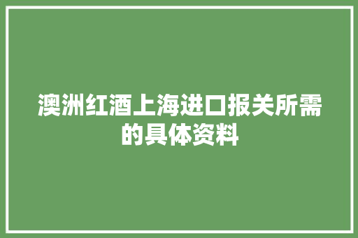 澳洲红酒上海进口报关所需的具体资料,红酒保质期一般多久。