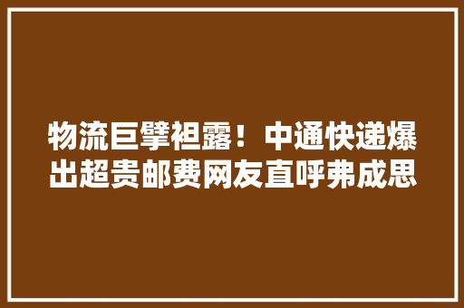 物流巨擘袒露！中通快递爆出超贵邮费网友直呼弗成思议！,中通快递查询单号。