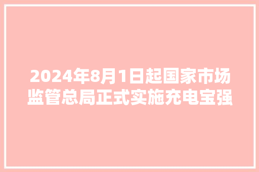 2024年8月1日起国家市场监管总局正式实施充电宝强制CCC认证 2024年8月1日起国家市场监管总局正式实施充电宝强制CCC认证 人工智能