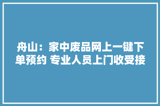 舟山：家中废品网上一键下单预约 专业人员上门收受接收 舟山：家中废品网上一键下单预约 专业人员上门收受接收 智能家居
