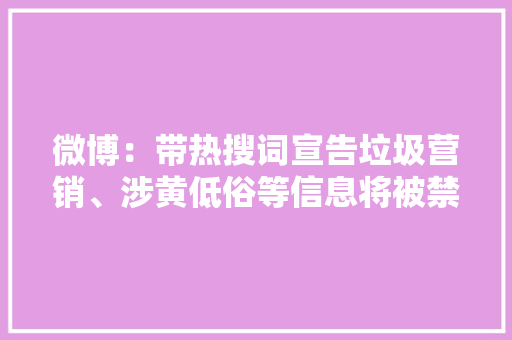 微博：带热搜词宣告垃圾营销、涉黄低俗等信息将被禁言封号 微博：带热搜词宣告垃圾营销、涉黄低俗等信息将被禁言封号 智能家居