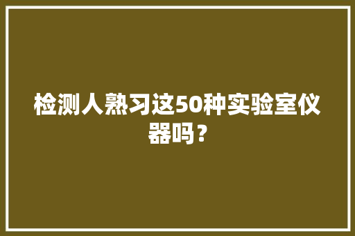 检测人熟习这50种实验室仪器吗？ 检测人熟习这50种实验室仪器吗？ 人工智能