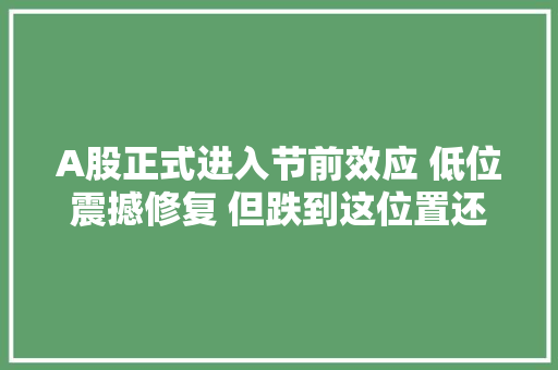 A股正式进入节前效应 低位震撼修复 但跌到这位置还...