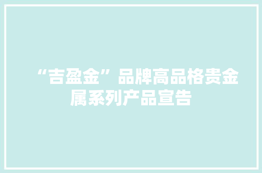 “吉盈金”品牌高品格贵金属系列产品宣告 “吉盈金”品牌高品格贵金属系列产品宣告 互联通信