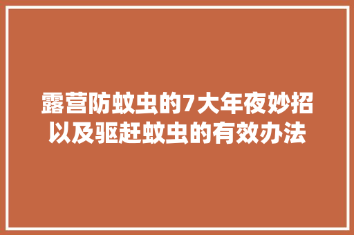 露营防蚊虫的7大年夜妙招以及驱赶蚊虫的有效办法 露营防蚊虫的7大年夜妙招以及驱赶蚊虫的有效办法 人工智能