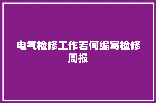 电气检修工作若何编写检修周报